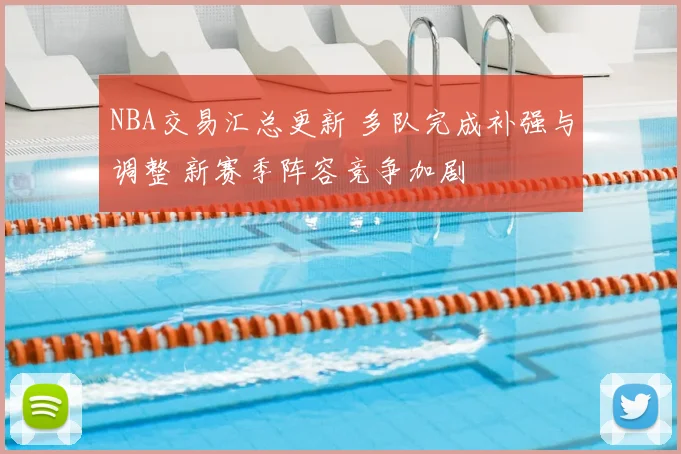 NBA交易汇总更新 多队完成补强与调整 新赛季阵容竞争加剧