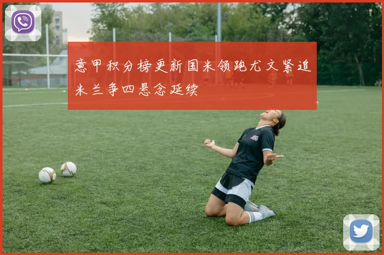 意甲积分榜更新国米领跑尤文紧追米兰争四悬念延续