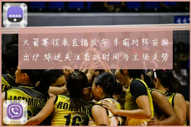 火箭赛程表直播发布 季前对阵安排出炉 球迷关注首战时间与主场走势