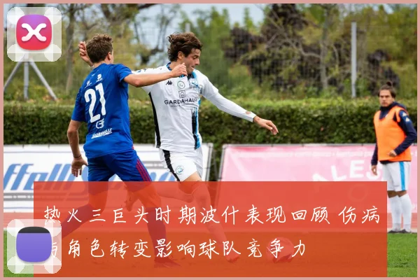 热火三巨头时期波什表现回顾 伤病与角色转变影响球队竞争力