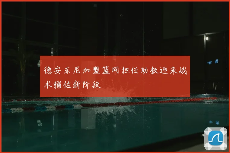 德安东尼加盟篮网担任助教迎来战术辅佐新阶段