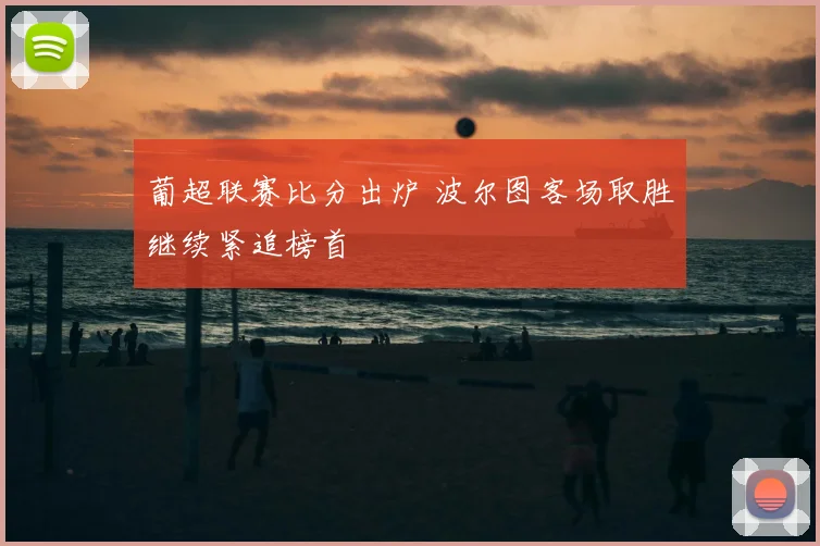 葡超联赛比分出炉 波尔图客场取胜继续紧追榜首