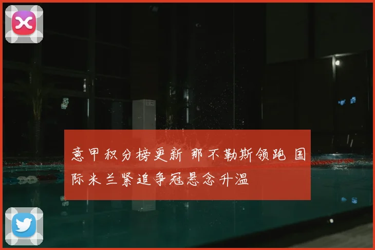 意甲积分榜更新 那不勒斯领跑 国际米兰紧追争冠悬念升温