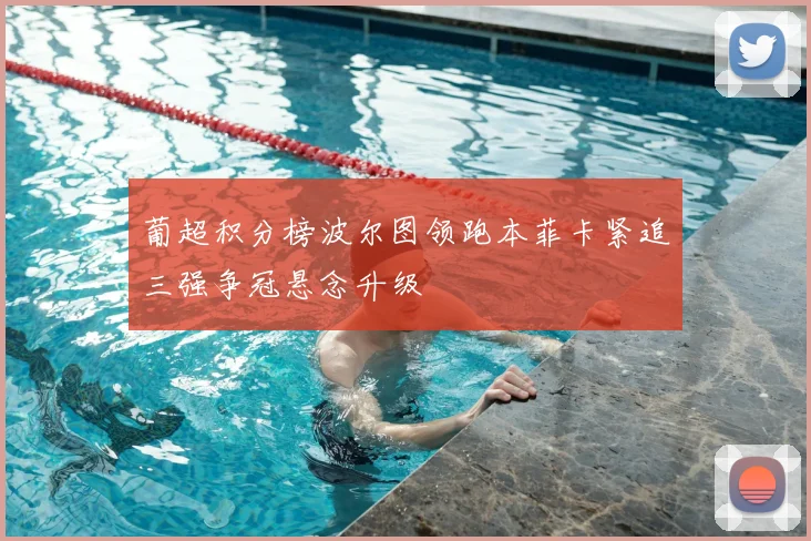 葡超积分榜波尔图领跑本菲卡紧追三强争冠悬念升级