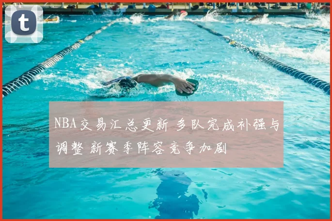 NBA交易汇总更新 多队完成补强与调整 新赛季阵容竞争加剧