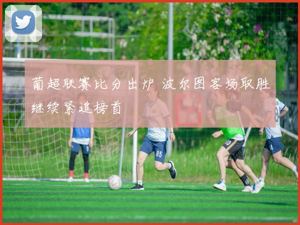 葡超联赛比分出炉 波尔图客场取胜继续紧追榜首