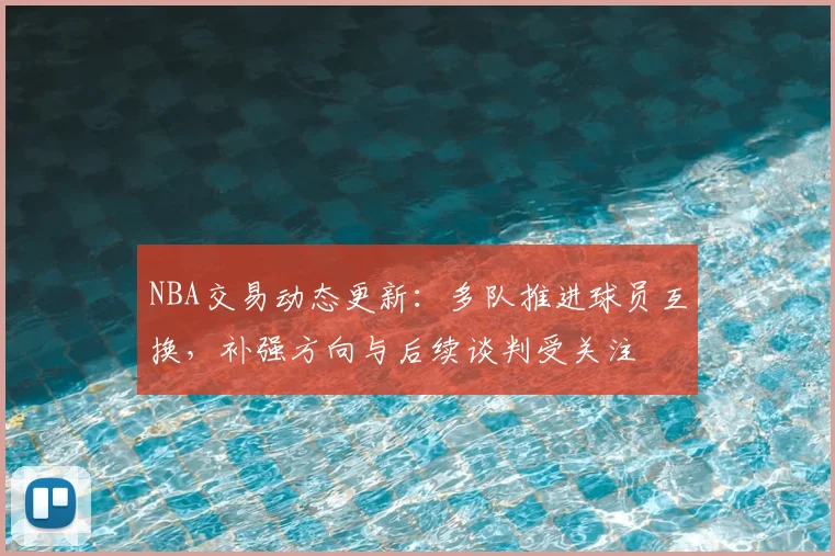 NBA交易动态更新：多队推进球员互换，补强方向与后续谈判受关注