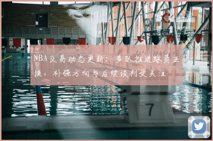 NBA交易动态更新：多队推进球员互换，补强方向与后续谈判受关注