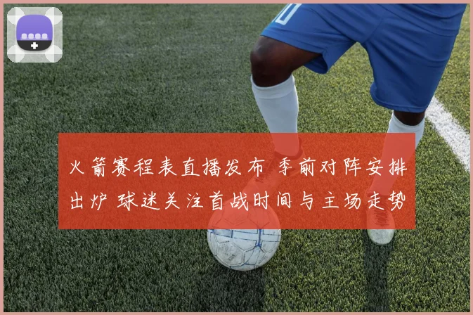 火箭赛程表直播发布 季前对阵安排出炉 球迷关注首战时间与主场走势