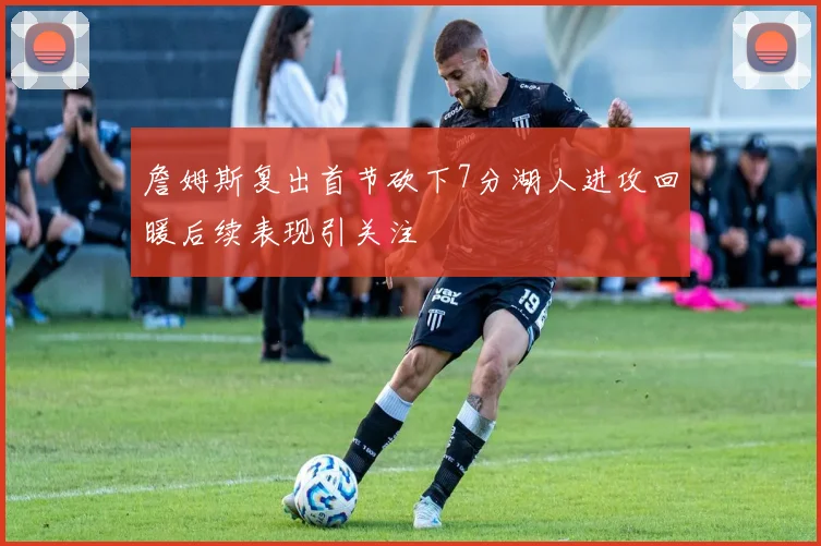 詹姆斯复出首节砍下7分湖人进攻回暖后续表现引关注