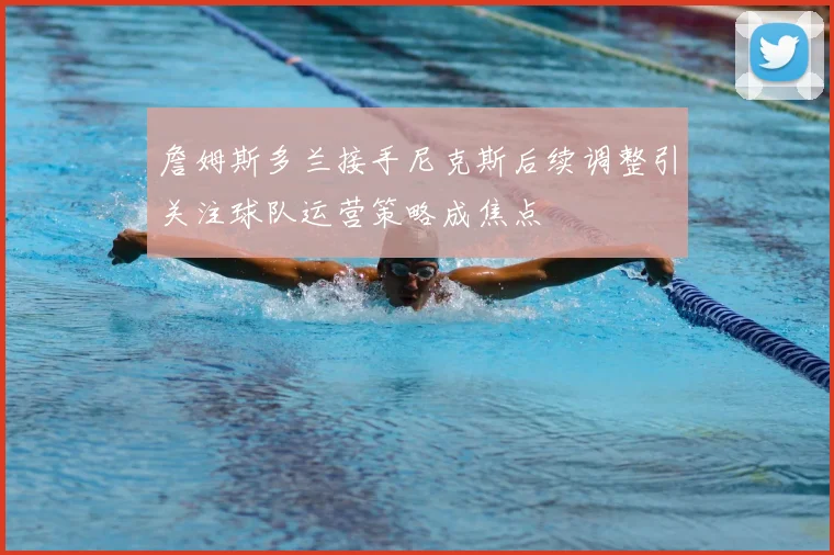 詹姆斯多兰接手尼克斯后续调整引关注球队运营策略成焦点