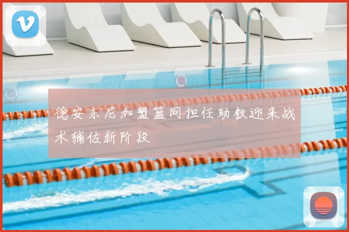 德安东尼加盟篮网担任助教迎来战术辅佐新阶段