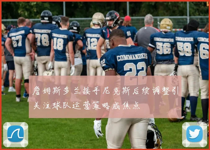 詹姆斯多兰接手尼克斯后续调整引关注球队运营策略成焦点