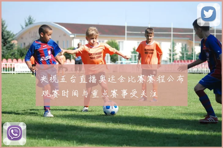 央视五台直播奥运会比赛赛程公布 观赛时间与重点赛事受关注