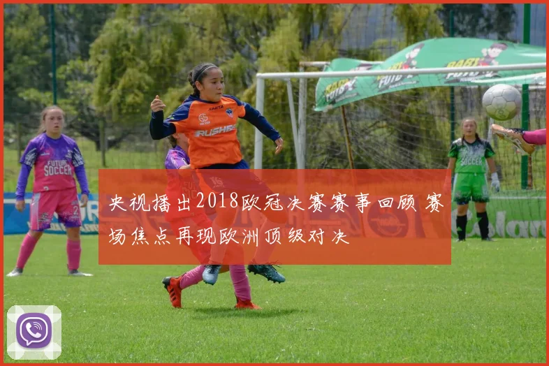 央视播出2018欧冠决赛赛事回顾 赛场焦点再现欧洲顶级对决