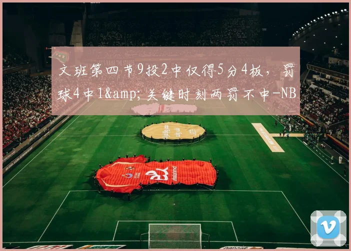 文班第四节9投2中仅得5分4板，罚球4中1&关键时刻两罚不中-NBA新闻