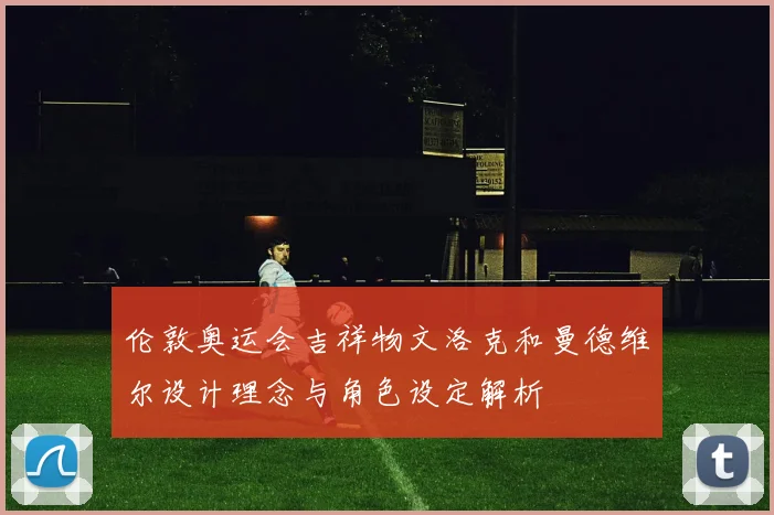 伦敦奥运会吉祥物文洛克和曼德维尔设计理念与角色设定解析