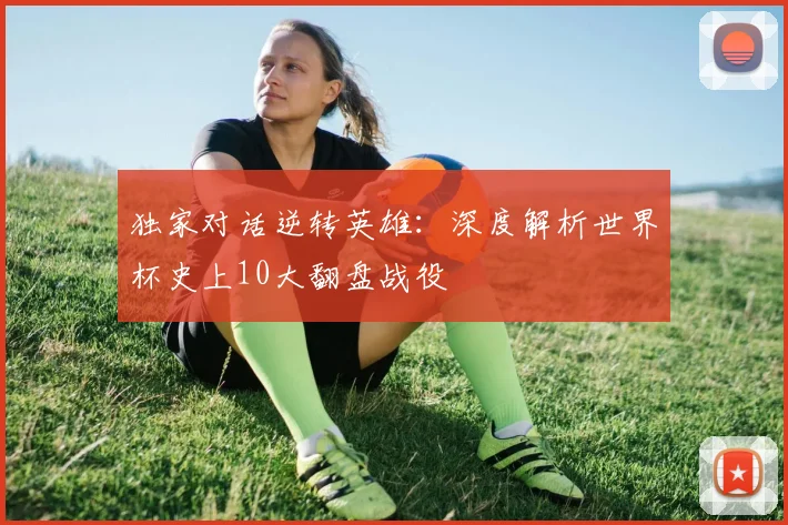 独家对话逆转英雄：深度解析世界杯史上10大翻盘战役