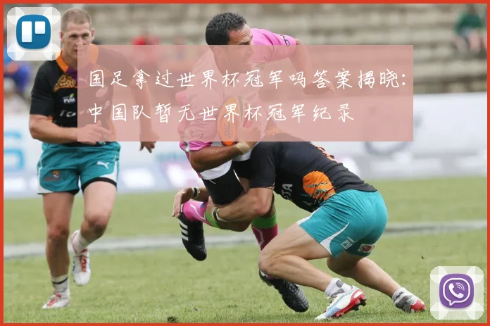 国足拿过世界杯冠军吗答案揭晓:中国队暂无世界杯冠军纪录