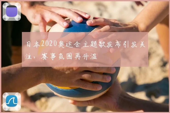 日本2020奥运会主题歌发布引发关注,赛事氛围再升温
