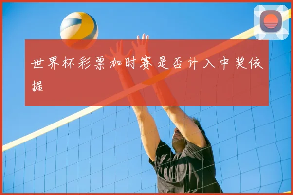 世界杯彩票加时赛是否计入中奖依据