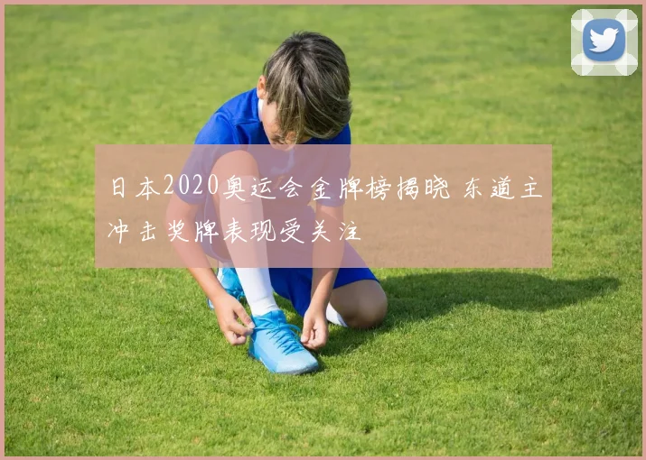 日本2020奥运会金牌榜揭晓 东道主冲击奖牌表现受关注
