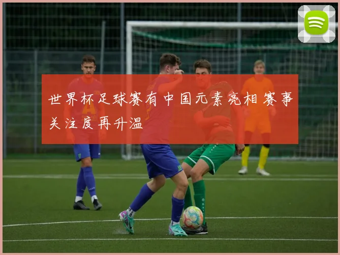 世界杯足球赛有中国元素亮相 赛事关注度再升温