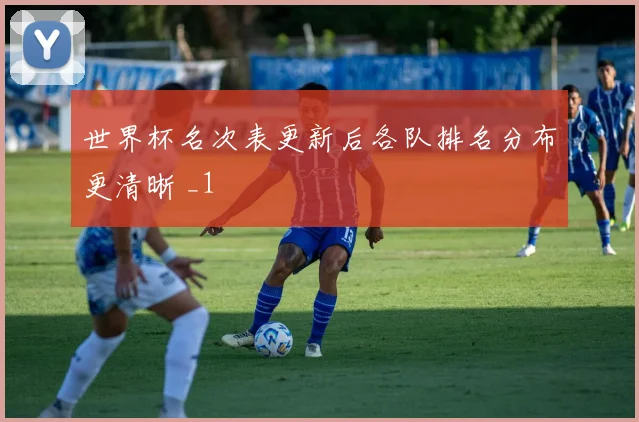 世界杯名次表更新后各队排名分布更清晰 _1