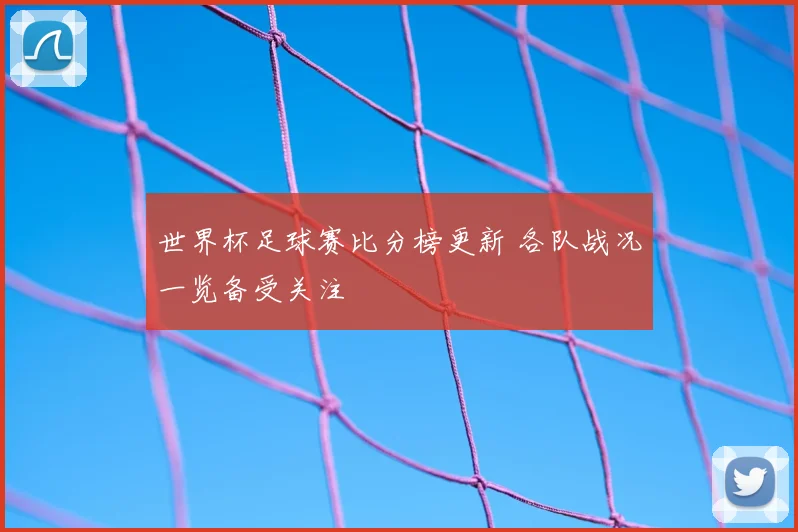 世界杯足球赛比分榜更新 各队战况一览备受关注
