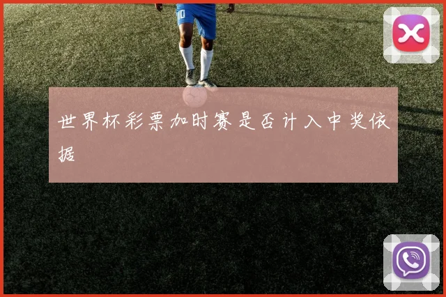 世界杯彩票加时赛是否计入中奖依据